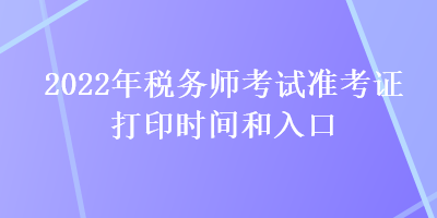 2022年稅務(wù)師考試準(zhǔn)考證打印時(shí)間和入口