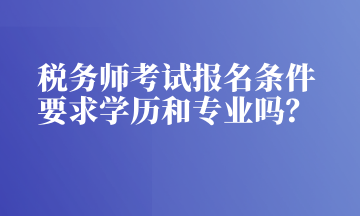 稅務(wù)師考試報名條件 要求學(xué)歷和專業(yè)嗎？