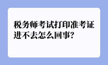 稅務(wù)師考試打印準(zhǔn)考證進(jìn)不去怎么回事？