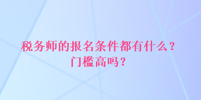 稅務(wù)師的報名條件都有什么？門檻高嗎？