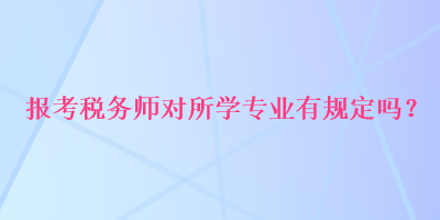 報考稅務(wù)師對所學(xué)專業(yè)有規(guī)定嗎？