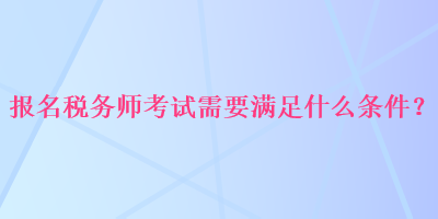 報(bào)名稅務(wù)師考試需要滿足什么條件？