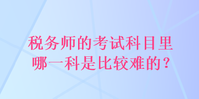 稅務師的考試科目里哪一科是比較難的？