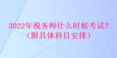 2022年稅務(wù)師什么時(shí)候考試？（附具體科目安排）