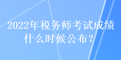 2022年稅務(wù)師考試成績什么時(shí)候公布？