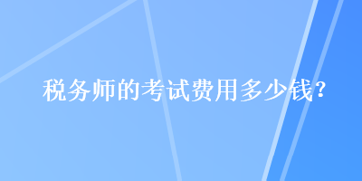 稅務(wù)師的考試費(fèi)用多少錢？