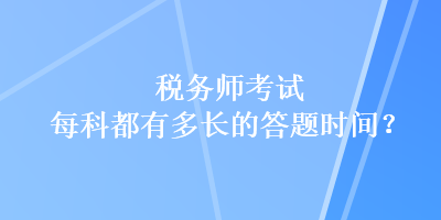 稅務(wù)師考試每科都有多長的答題時(shí)間？