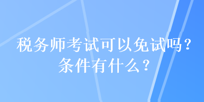 稅務(wù)師考試可以免試嗎？條件有什么？