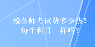 稅務師考試費多少錢？每個科目一樣嗎？