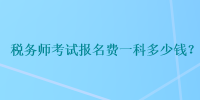 稅務(wù)師考試報名費一科多少錢？