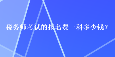 稅務(wù)師考試的報(bào)名費(fèi)一科多少錢？