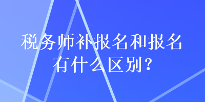 稅務(wù)師補報名和報名有什么區(qū)別？