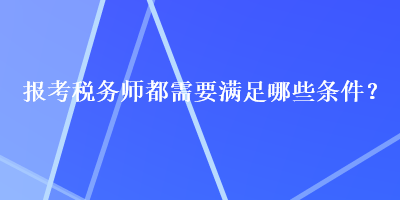 報考稅務(wù)師都需要滿足哪些條件？