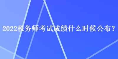 2022稅務(wù)師考試成績什么時候公布？