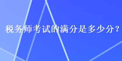 稅務(wù)師考試的滿分是多少分？