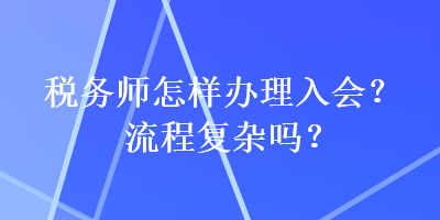 稅務(wù)師怎樣辦理入會？流程復(fù)雜嗎？