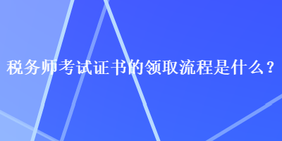 稅務(wù)師考試證書的領(lǐng)取流程是什么？