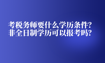 考稅務(wù)師要什么學(xué)歷條件？非全日制學(xué)歷可以報(bào)考嗎？