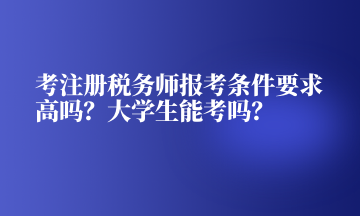 考注冊稅務師報考條件要求高嗎？大學生能考嗎？