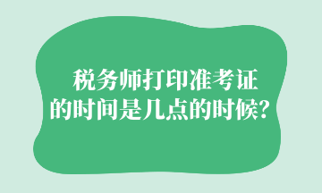 稅務(wù)師打印準(zhǔn)考證的時(shí)間是幾點(diǎn)的時(shí)候？