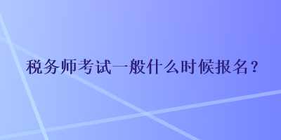 稅務(wù)師考試一般什么時候報名？