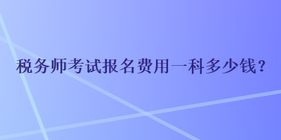 稅務(wù)師考試報(bào)名費(fèi)用一科多少錢？