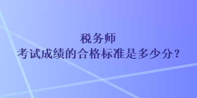 稅務(wù)師考試成績的合格標(biāo)準(zhǔn)是多少分？