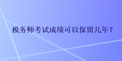 稅務(wù)師考試成績可以保留幾年？