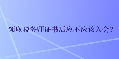 領取稅務師證書后應不應該入會？