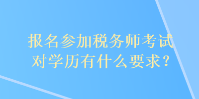 報(bào)名參加稅務(wù)師考試對學(xué)歷有什么要求？