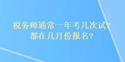 稅務(wù)師通常一年考幾次試？都在幾月份報(bào)名？