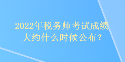 2022年稅務(wù)師考試成績大約什么時候公布？