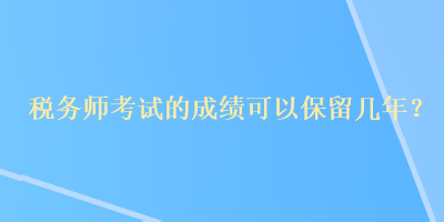 稅務(wù)師考試的成績可以保留幾年？