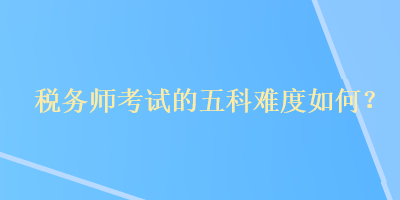 稅務(wù)師考試的五科難度如何？