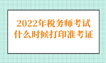 2022年稅務(wù)師考試什么時(shí)候打印準(zhǔn)考證