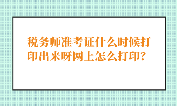 稅務(wù)師準(zhǔn)考證什么時(shí)候打印出來呀網(wǎng)上怎么打??？