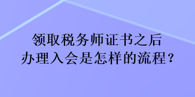 領(lǐng)取稅務師證書之后辦理入會是怎樣的流程？