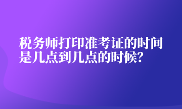 稅務(wù)師打印準(zhǔn)考證的時(shí)間是幾點(diǎn)到幾點(diǎn)的時(shí)候？