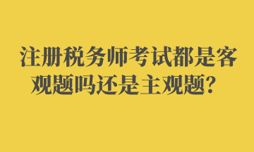 注冊稅務(wù)師考試都是客觀題嗎還是主觀題？