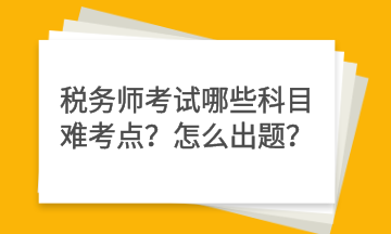 稅務(wù)師考試哪些科目難考點(diǎn)？怎么出題？