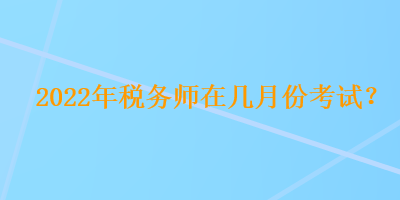 2022年稅務(wù)師在幾月份考試？