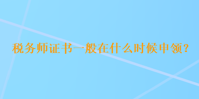 稅務(wù)師證書(shū)一般在什么時(shí)候申領(lǐng)？