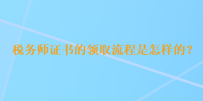 稅務(wù)師證書的領(lǐng)取流程是怎樣的？