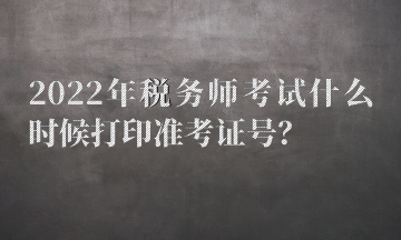 2022年稅務(wù)師考試什么時候打印準(zhǔn)考證號？