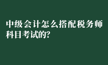 中級(jí)會(huì)計(jì)怎么搭配稅務(wù)師科目考試的？