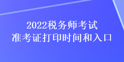 2022稅務(wù)師考試準(zhǔn)考證打印時(shí)間和入口