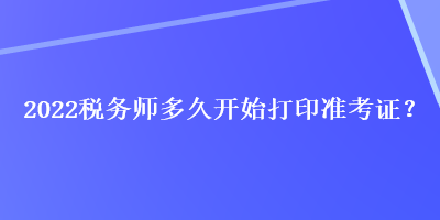 2022稅務(wù)師多久開(kāi)始打印準(zhǔn)考證？