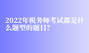 2022年稅務師考試都是什么題型的題目？