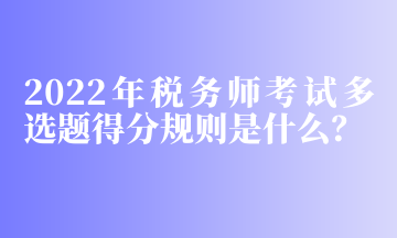 2022年稅務師考試多選題得分規(guī)則是什么？