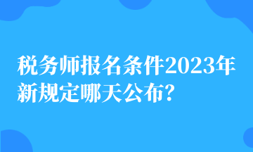 稅務(wù)師報(bào)名條件2023年新規(guī)定哪天公布？